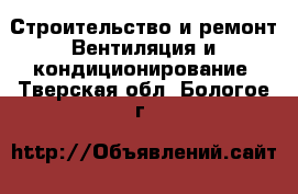 Строительство и ремонт Вентиляция и кондиционирование. Тверская обл.,Бологое г.